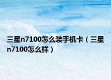 三星n7100怎么裝手機卡（三星n7100怎么樣）