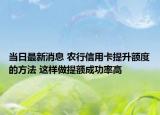 當日最新消息 農(nóng)行信用卡提升額度的方法 這樣做提額成功率高
