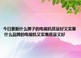 今日更新什么牌子的電視機質(zhì)量好又實惠 什么品牌的電視機又實惠質(zhì)量又好