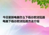 今日更新電腦怎么下載谷歌瀏覽器 電腦下載谷歌瀏覽器方法介紹