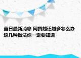 當日最新消息 網(wǎng)貸越還越多怎么辦 這幾種做法你一定要知道