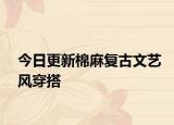今日更新棉麻復(fù)古文藝風(fēng)穿搭