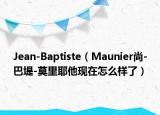 Jean-Baptiste（Maunier尚-巴堤-莫里耶他現(xiàn)在怎么樣了）