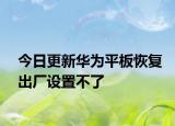 今日更新華為平板恢復出廠設置不了