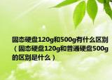 固態(tài)硬盤120g和500g有什么區(qū)別（固態(tài)硬盤120g和普通硬盤500g的區(qū)別是什么）