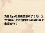 為什么yy電腦版登錄不了（為什么YY登陸不上去別的什么都可以登上去唯獨YY）
