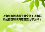 上?；春０偈儆谀膫€區(qū)（上海虹橋的百盛和淮海路百盛比怎么樣）