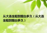 從大連坐船到煙臺多久（從大連坐船到煙臺多久）