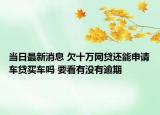 當日最新消息 欠十萬網(wǎng)貸還能申請車貸買車嗎 要看有沒有逾期