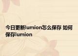 今日更新lumion怎么保存 如何保存lumion
