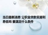 當(dāng)日最新消息 公積金貸款買(mǎi)房利息低嗎 要滿足什么條件