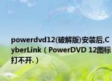 powerdvd12(破解版)安裝后,CyberLink（PowerDVD 12圖標(biāo)打不開.）