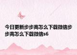 今日更新步步高怎么下載微信步步高怎么下載微信s6