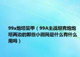 99a炮塔裝甲（99A主戰(zhàn)坦克炮炮塔兩邊的那些小圓筒是什么有什么用嗎）