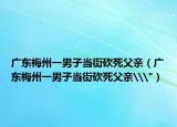 廣東梅州一男子當街砍死父親（廣東梅州一男子當街砍死父親\