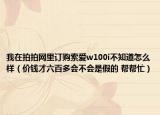 我在拍拍網(wǎng)里訂購索愛w100i不知道怎么樣（價(jià)錢才六百多會不會是假的 幫幫忙）