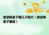 保劍鋒妻子曬兒子照片（保劍鋒妻子星座）
