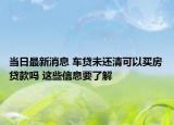 當日最新消息 車貸未還清可以買房貸款嗎 這些信息要了解