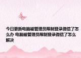 今日更新電腦被管理員限制登錄微信了怎么辦 電腦被管理員限制登錄微信了怎么解決