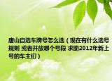 唐山自選車牌號(hào)怎么選（現(xiàn)在有什么選號(hào)規(guī)則 或者開放哪個(gè)號(hào)段 求助2012年新上號(hào)的車主們）
