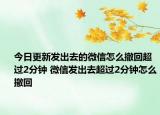 今日更新發(fā)出去的微信怎么撤回超過2分鐘 微信發(fā)出去超過2分鐘怎么撤回