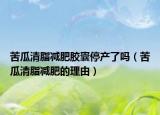 苦瓜清脂減肥膠囊停產(chǎn)了嗎（苦瓜清脂減肥的理由）