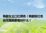 韓劇女主口紅顏色（韓劇粉紅色唇膏插曲都是叫什么）