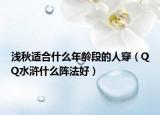 淺秋適合什么年齡段的人穿（QQ水滸什么陣法好）