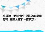 斗戰(zhàn)神（羅剎 帶個(gè) 靈蛇之魂 刷圖好嗎  貍貓?zhí)F了 一百多萬(wàn)）