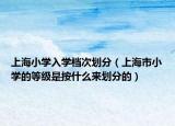 上海小學(xué)入學(xué)檔次劃分（上海市小學(xué)的等級(jí)是按什么來(lái)劃分的）