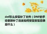 dnf怎么安裝補丁文件（DNF的手動更新補丁應(yīng)該如何安裝安裝目錄是什么）