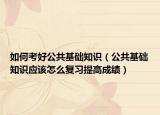 如何考好公共基礎(chǔ)知識(shí)（公共基礎(chǔ)知識(shí)應(yīng)該怎么復(fù)習(xí)提高成績(jī)）