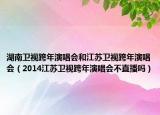湖南衛(wèi)視跨年演唱會和江蘇衛(wèi)視跨年演唱會（2014江蘇衛(wèi)視跨年演唱會不直播嗎）