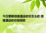 今日更新微信酒店砍價怎么砍 微信酒店砍價如何砍