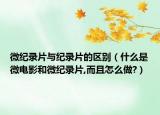 微紀錄片與紀錄片的區(qū)別（什么是微電影和微紀錄片,而且怎么做?）