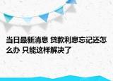當(dāng)日最新消息 貸款利息忘記還怎么辦 只能這樣解決了