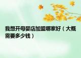 我想開母嬰店加盟哪家好（大概需要多少錢）
