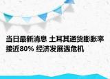 當(dāng)日最新消息 土耳其通貨膨脹率接近80% 經(jīng)濟(jì)發(fā)展遇危機(jī)