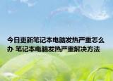今日更新筆記本電腦發(fā)熱嚴(yán)重怎么辦 筆記本電腦發(fā)熱嚴(yán)重解決方法
