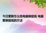 今日更新怎么給電腦換壁紙 電腦更換壁紙的方法