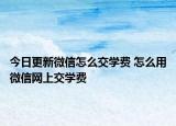 今日更新微信怎么交學費 怎么用微信網(wǎng)上交學費