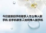 今日更新舊手機(jī)聯(lián)系人怎么導(dǎo)入新手機(jī) 舊手機(jī)聯(lián)系人如何導(dǎo)入新手機(jī)