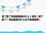 愛了散了電視劇插曲叫什么（請問〔愛了散了〕里的插曲叫什么名字誰演唱鍀）