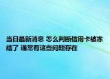 當日最新消息 怎么判斷信用卡被凍結(jié)了 通常有這些問題存在