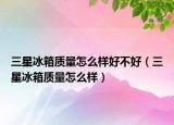 三星冰箱質量怎么樣好不好（三星冰箱質量怎么樣）