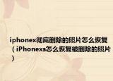 iphonex徹底刪除的照片怎么恢復(fù)（iPhonexs怎么恢復(fù)被刪除的照片）