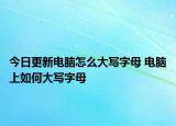 今日更新電腦怎么大寫字母 電腦上如何大寫字母