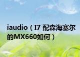 iaudio（I7 配森海塞爾的MX660如何）