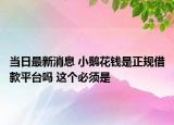當(dāng)日最新消息 小鵝花錢是正規(guī)借款平臺(tái)嗎 這個(gè)必須是