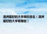 澳洲最好的大學(xué)商科排名（澳洲最好的大學(xué)有哪些）